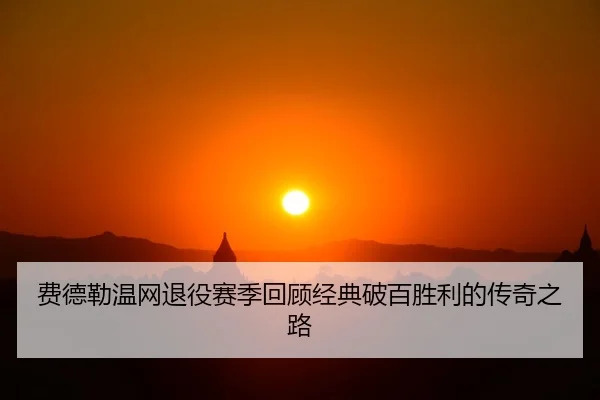 费德勒温网退役赛季回顾经典破百胜利的传奇之路