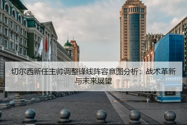 切尔西新任主帅调整锋线阵容意图分析：战术革新与未来展望